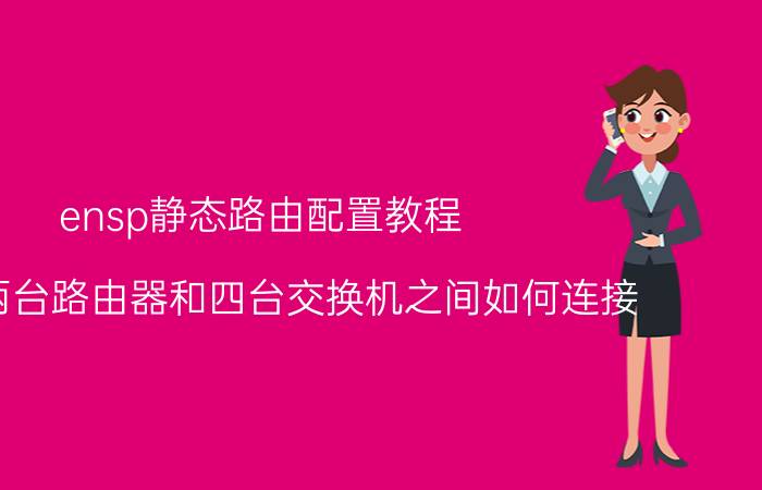 ensp静态路由配置教程 ensp两台路由器和四台交换机之间如何连接？